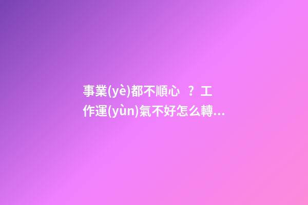 事業(yè)都不順心？工作運(yùn)氣不好怎么轉(zhuǎn)運(yùn)